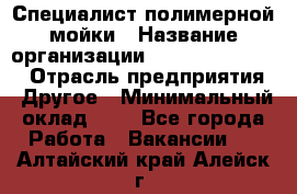 Специалист полимерной мойки › Название организации ­ Fast and Shine › Отрасль предприятия ­ Другое › Минимальный оклад ­ 1 - Все города Работа » Вакансии   . Алтайский край,Алейск г.